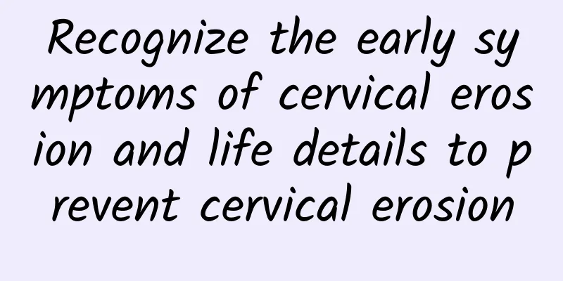 Recognize the early symptoms of cervical erosion and life details to prevent cervical erosion