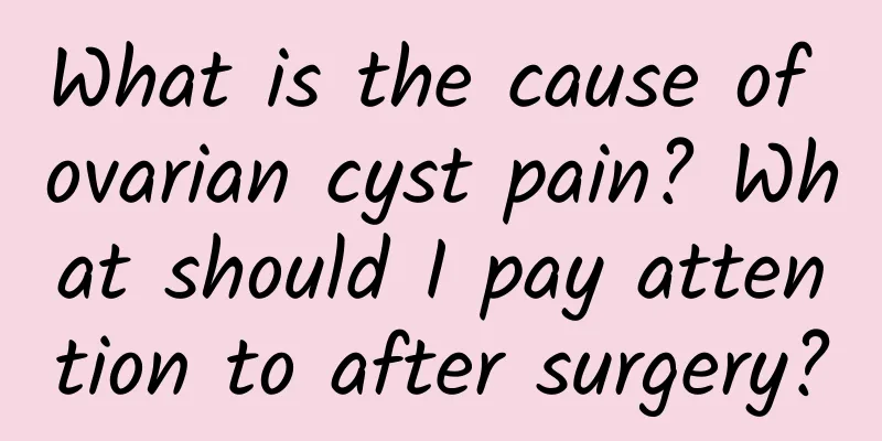 What is the cause of ovarian cyst pain? What should I pay attention to after surgery?