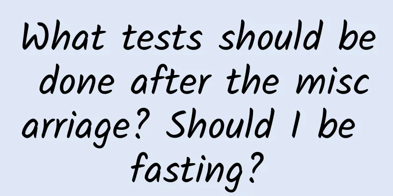 What tests should be done after the miscarriage? Should I be fasting?