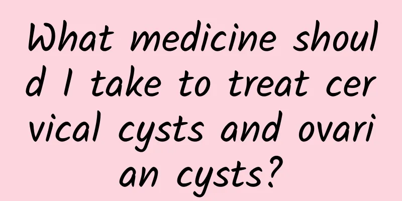 What medicine should I take to treat cervical cysts and ovarian cysts?