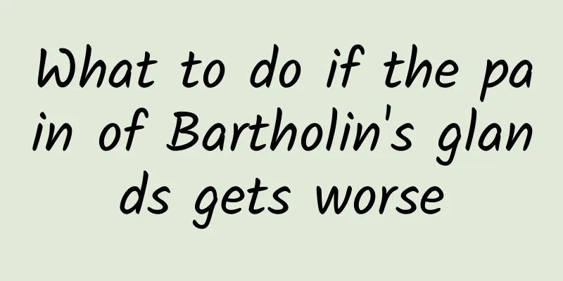 What to do if the pain of Bartholin's glands gets worse
