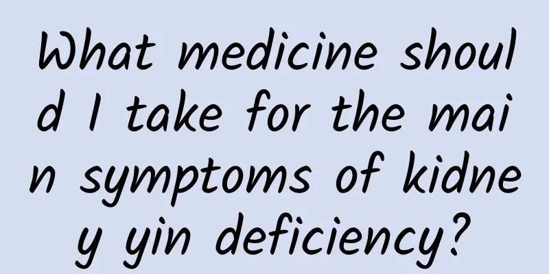 What medicine should I take for the main symptoms of kidney yin deficiency?
