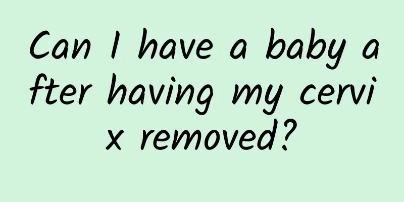 Can I have a baby after having my cervix removed?