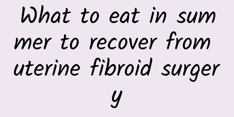 What to eat in summer to recover from uterine fibroid surgery