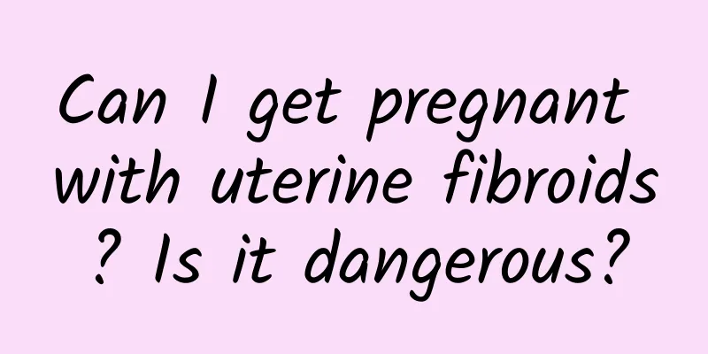 Can I get pregnant with uterine fibroids? Is it dangerous?
