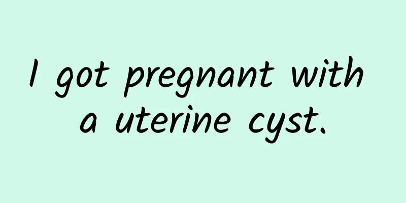 I got pregnant with a uterine cyst.
