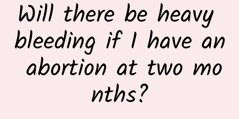 Will there be heavy bleeding if I have an abortion at two months?