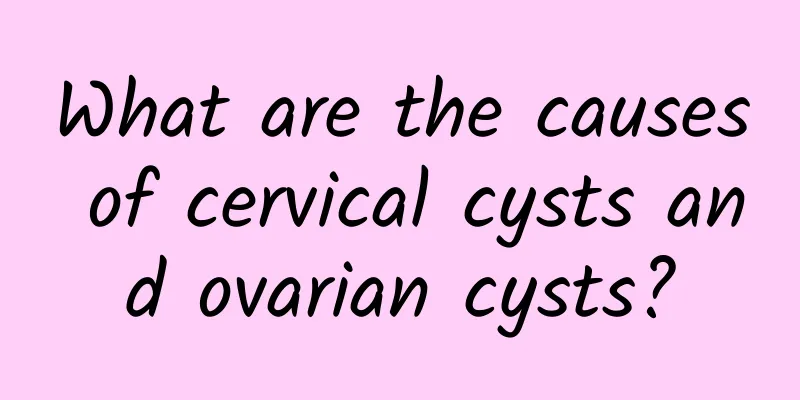 What are the causes of cervical cysts and ovarian cysts?