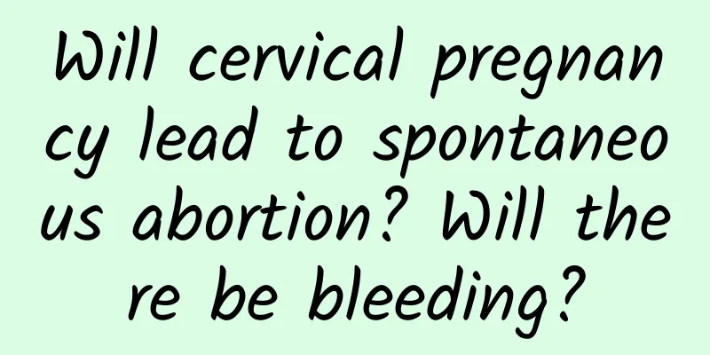 Will cervical pregnancy lead to spontaneous abortion? Will there be bleeding?