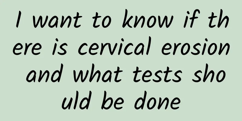I want to know if there is cervical erosion and what tests should be done