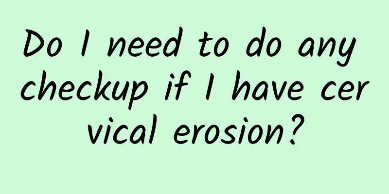 Do I need to do any checkup if I have cervical erosion?