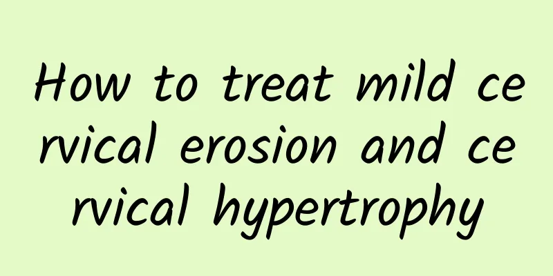 How to treat mild cervical erosion and cervical hypertrophy