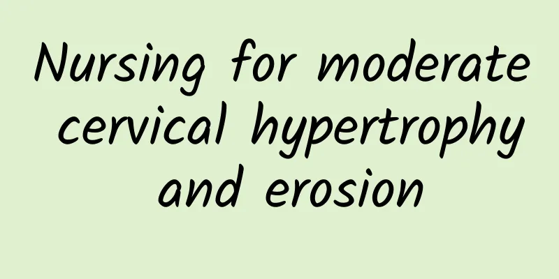 Nursing for moderate cervical hypertrophy and erosion