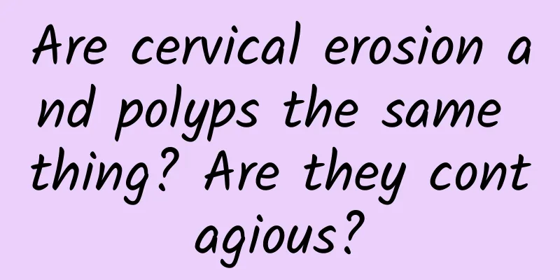 Are cervical erosion and polyps the same thing? Are they contagious?