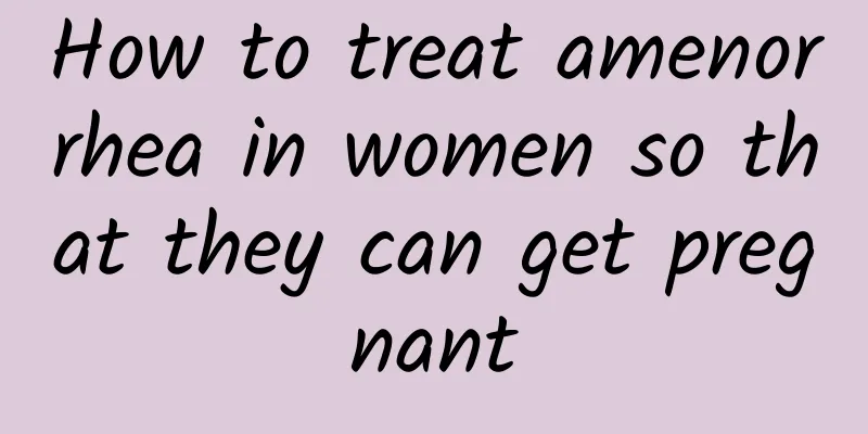 How to treat amenorrhea in women so that they can get pregnant
