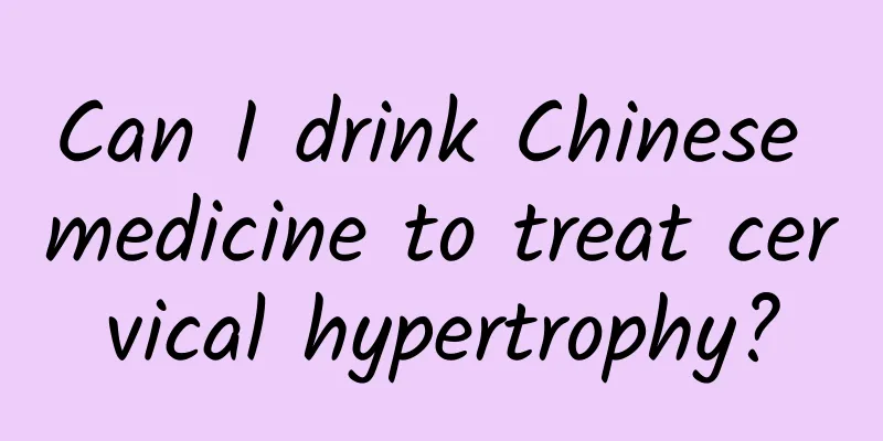 Can I drink Chinese medicine to treat cervical hypertrophy?