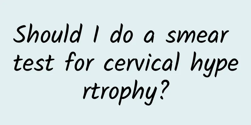 Should I do a smear test for cervical hypertrophy?