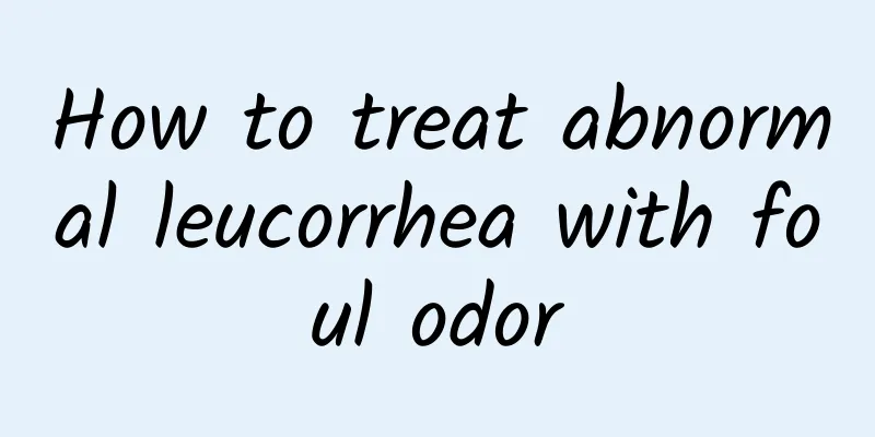 How to treat abnormal leucorrhea with foul odor