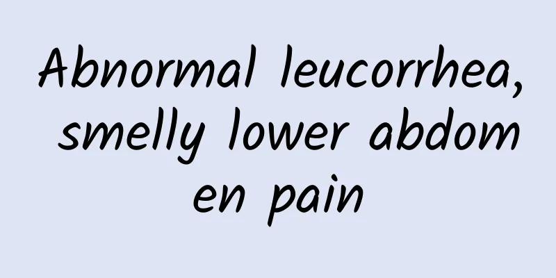 Abnormal leucorrhea, smelly lower abdomen pain