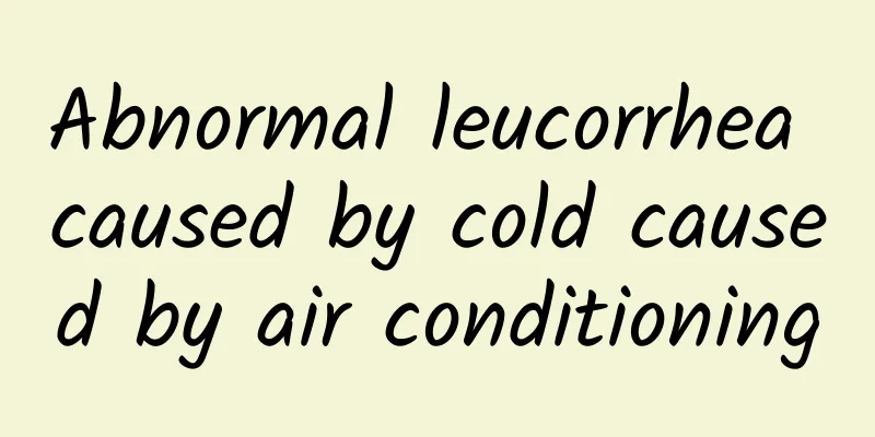 Abnormal leucorrhea caused by cold caused by air conditioning