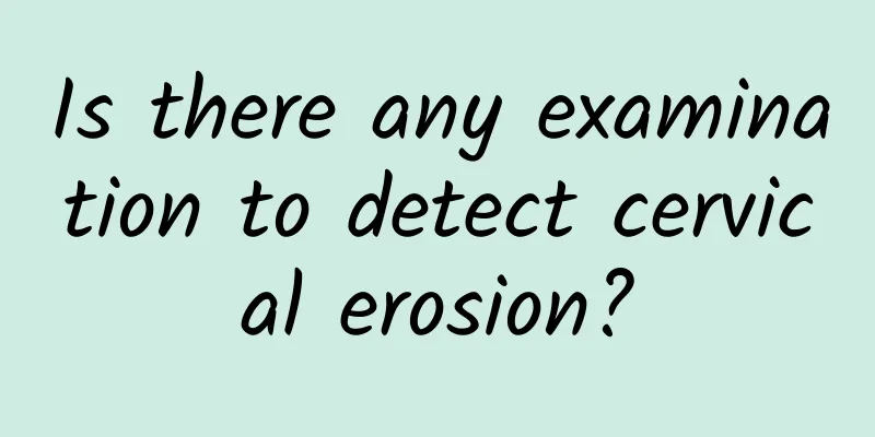 Is there any examination to detect cervical erosion?