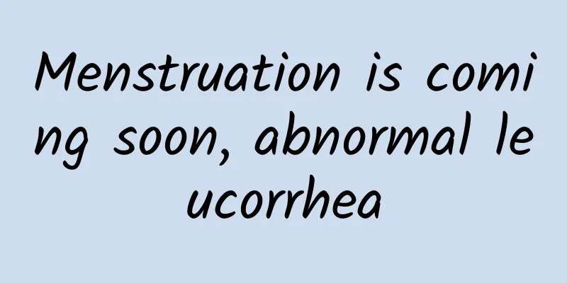 Menstruation is coming soon, abnormal leucorrhea