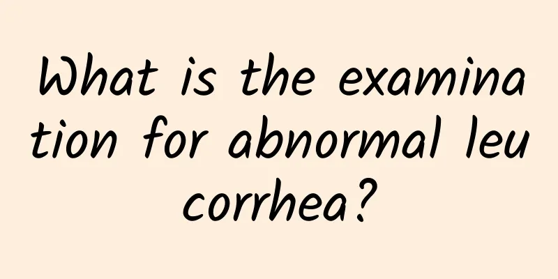 What is the examination for abnormal leucorrhea?