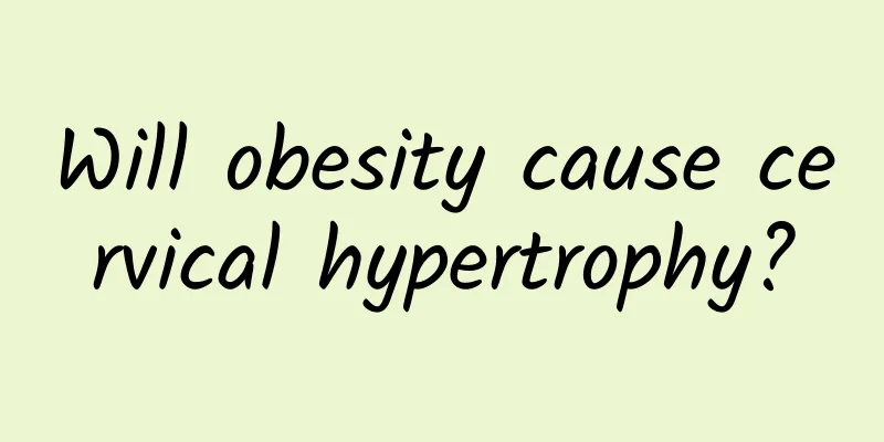 Will obesity cause cervical hypertrophy?