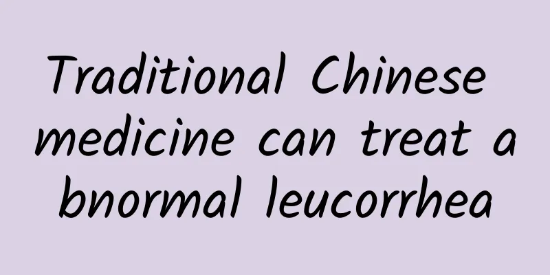 Traditional Chinese medicine can treat abnormal leucorrhea