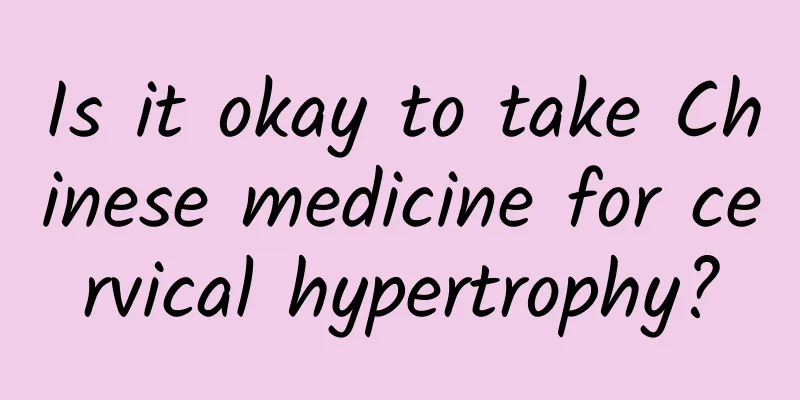 Is it okay to take Chinese medicine for cervical hypertrophy?