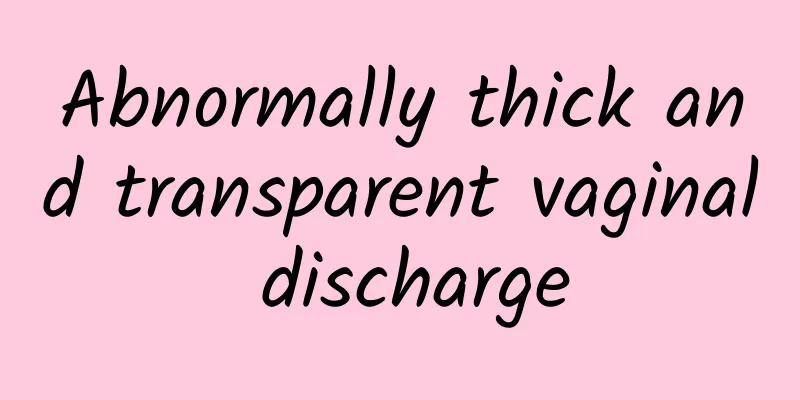 Abnormally thick and transparent vaginal discharge