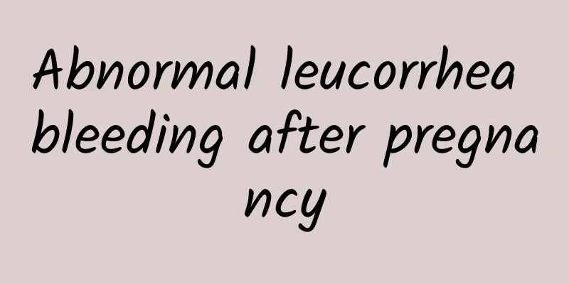 Abnormal leucorrhea bleeding after pregnancy