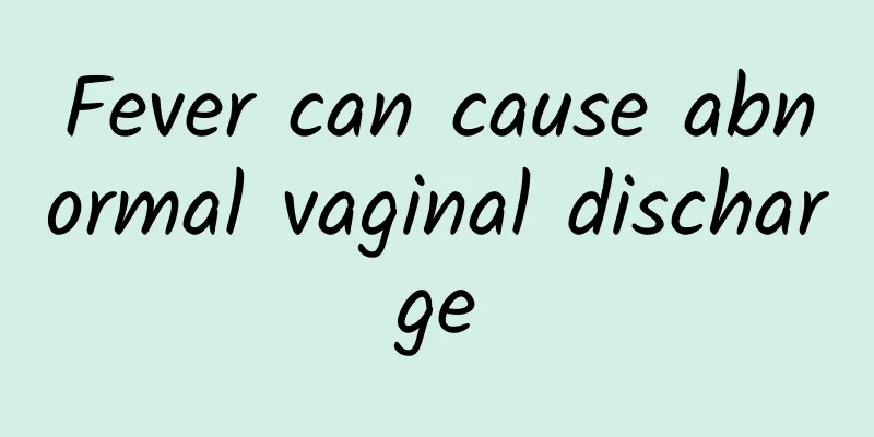 Fever can cause abnormal vaginal discharge