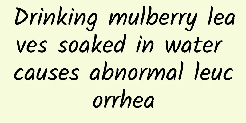 Drinking mulberry leaves soaked in water causes abnormal leucorrhea