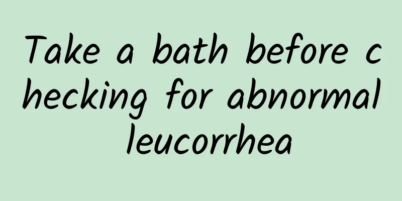 Take a bath before checking for abnormal leucorrhea