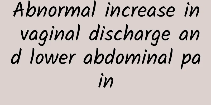 Abnormal increase in vaginal discharge and lower abdominal pain