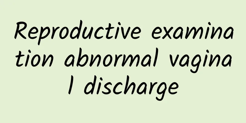 Reproductive examination abnormal vaginal discharge
