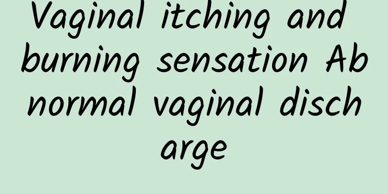 Vaginal itching and burning sensation Abnormal vaginal discharge