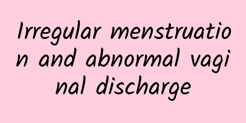 Irregular menstruation and abnormal vaginal discharge