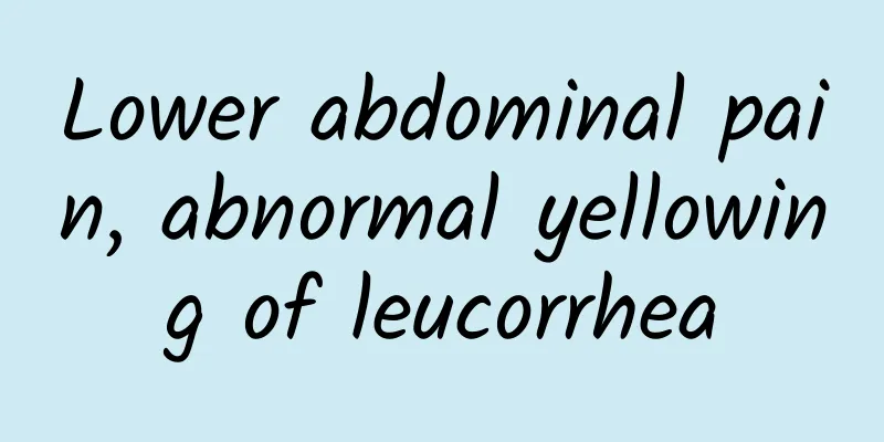 Lower abdominal pain, abnormal yellowing of leucorrhea