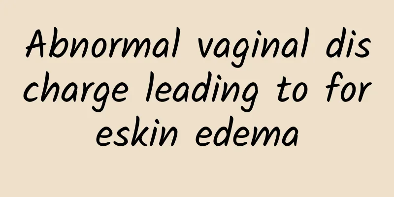 Abnormal vaginal discharge leading to foreskin edema