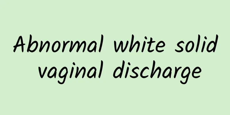 Abnormal white solid vaginal discharge