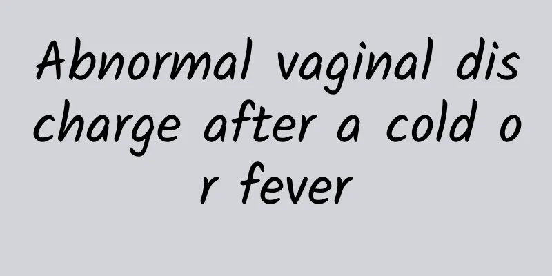 Abnormal vaginal discharge after a cold or fever