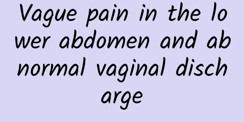 Vague pain in the lower abdomen and abnormal vaginal discharge