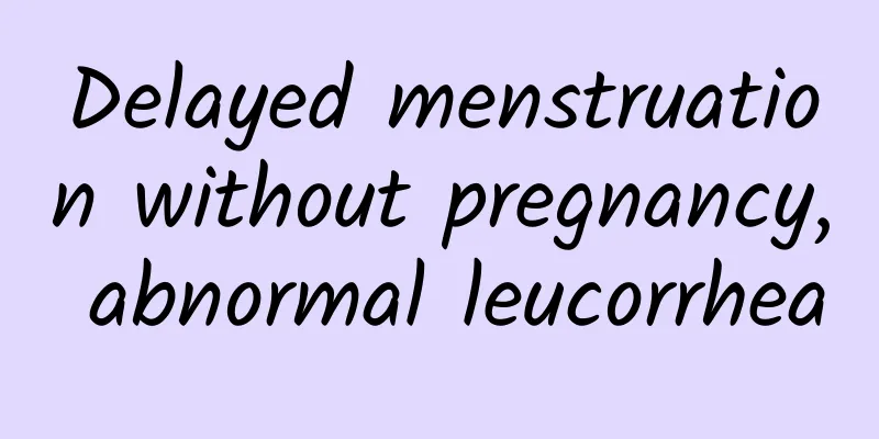 Delayed menstruation without pregnancy, abnormal leucorrhea