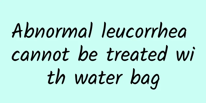 Abnormal leucorrhea cannot be treated with water bag