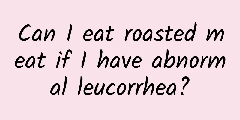 Can I eat roasted meat if I have abnormal leucorrhea?