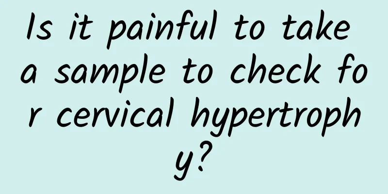Is it painful to take a sample to check for cervical hypertrophy?