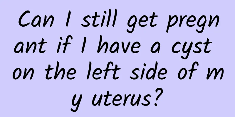 Can I still get pregnant if I have a cyst on the left side of my uterus?