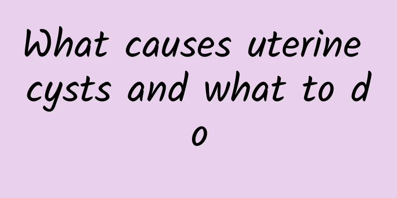What causes uterine cysts and what to do